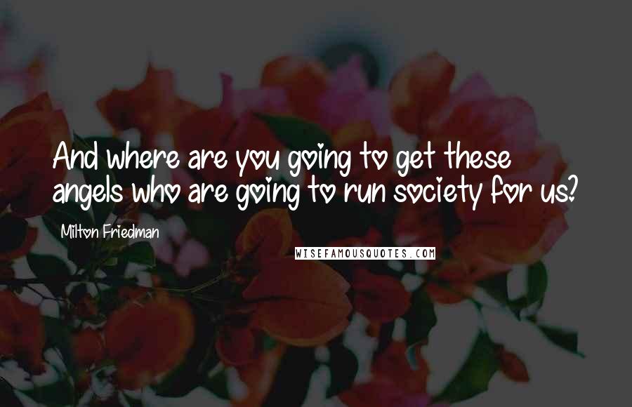 Milton Friedman Quotes: And where are you going to get these angels who are going to run society for us?