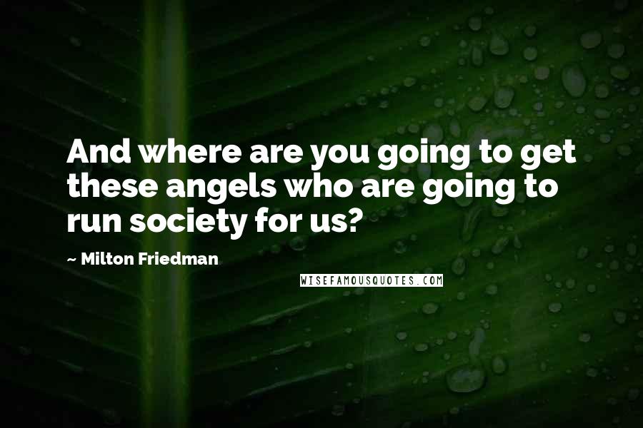 Milton Friedman Quotes: And where are you going to get these angels who are going to run society for us?