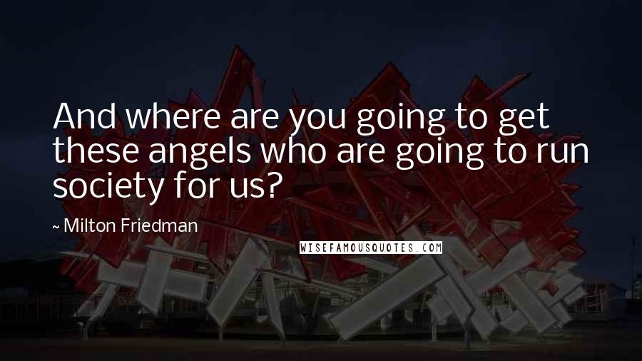 Milton Friedman Quotes: And where are you going to get these angels who are going to run society for us?