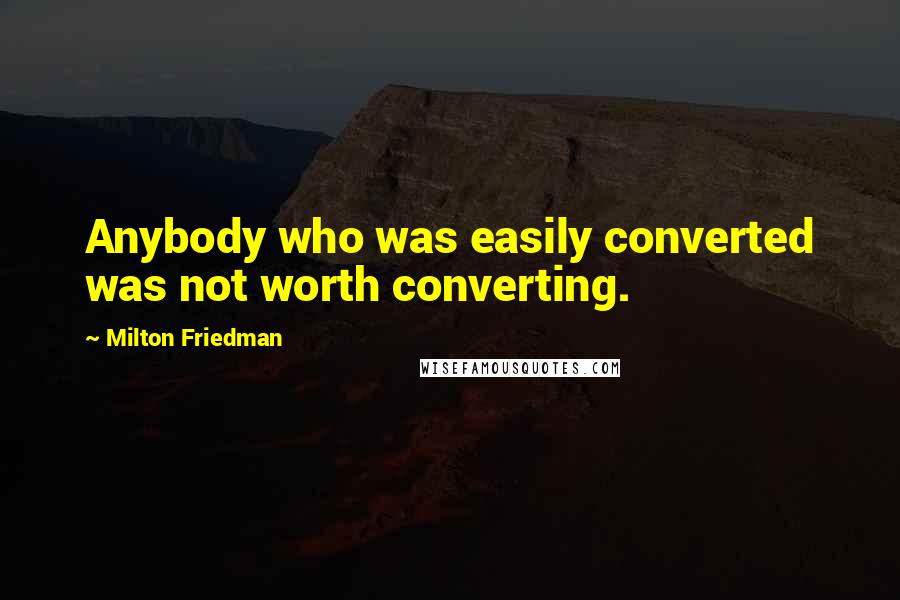 Milton Friedman Quotes: Anybody who was easily converted was not worth converting.