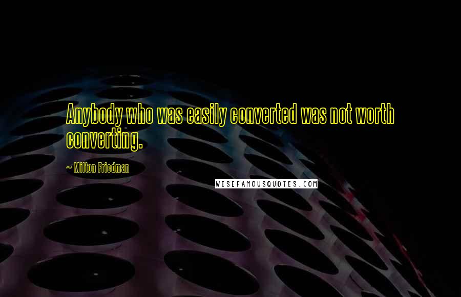 Milton Friedman Quotes: Anybody who was easily converted was not worth converting.