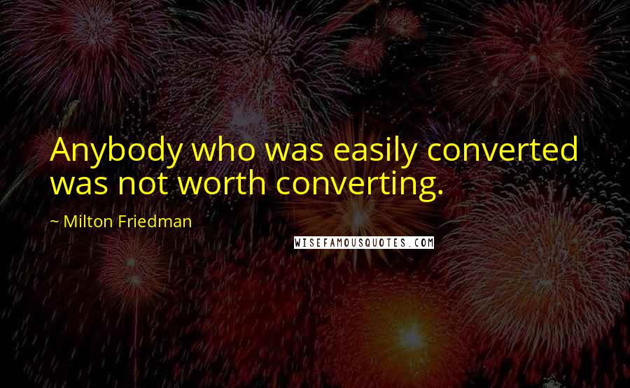 Milton Friedman Quotes: Anybody who was easily converted was not worth converting.