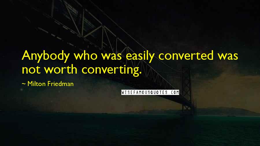 Milton Friedman Quotes: Anybody who was easily converted was not worth converting.