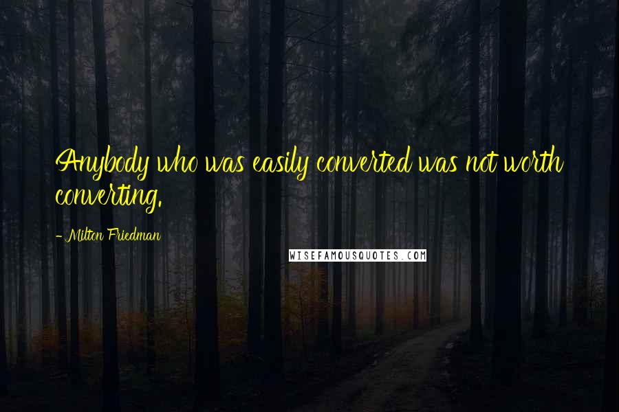 Milton Friedman Quotes: Anybody who was easily converted was not worth converting.