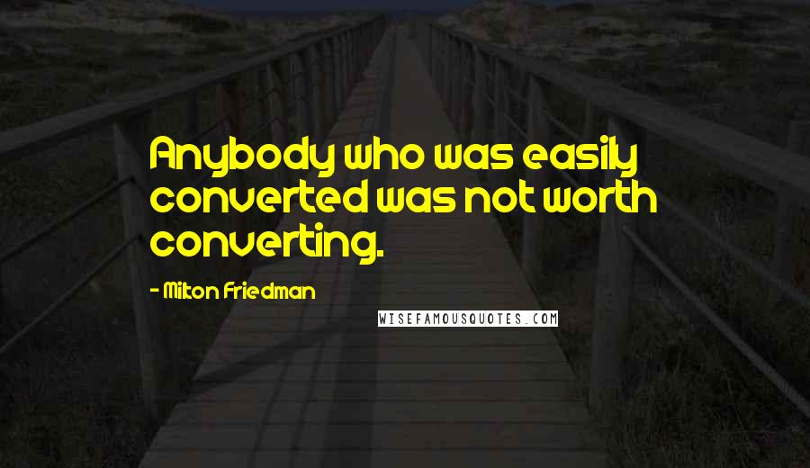 Milton Friedman Quotes: Anybody who was easily converted was not worth converting.