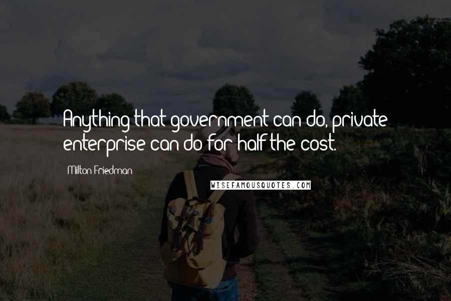 Milton Friedman Quotes: Anything that government can do, private enterprise can do for half the cost.