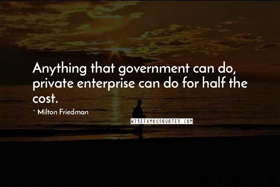 Milton Friedman Quotes: Anything that government can do, private enterprise can do for half the cost.