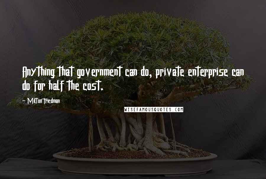 Milton Friedman Quotes: Anything that government can do, private enterprise can do for half the cost.