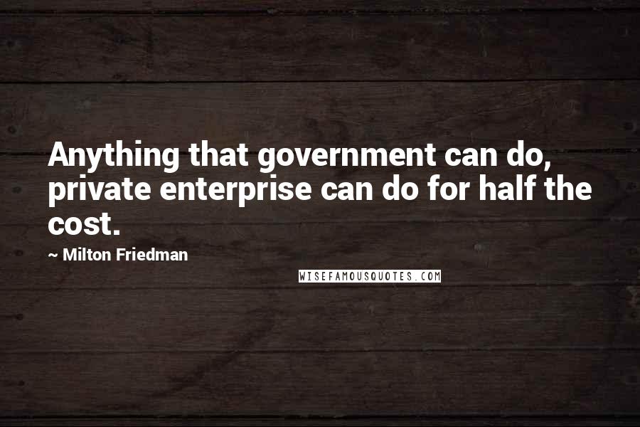 Milton Friedman Quotes: Anything that government can do, private enterprise can do for half the cost.