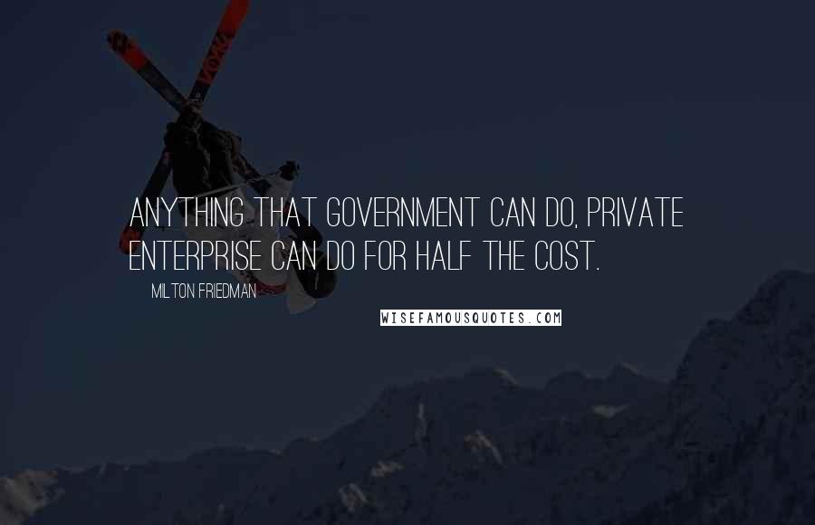 Milton Friedman Quotes: Anything that government can do, private enterprise can do for half the cost.