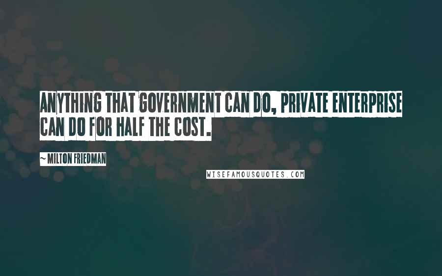 Milton Friedman Quotes: Anything that government can do, private enterprise can do for half the cost.