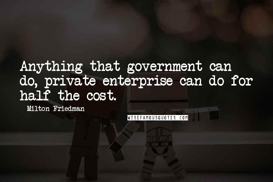 Milton Friedman Quotes: Anything that government can do, private enterprise can do for half the cost.