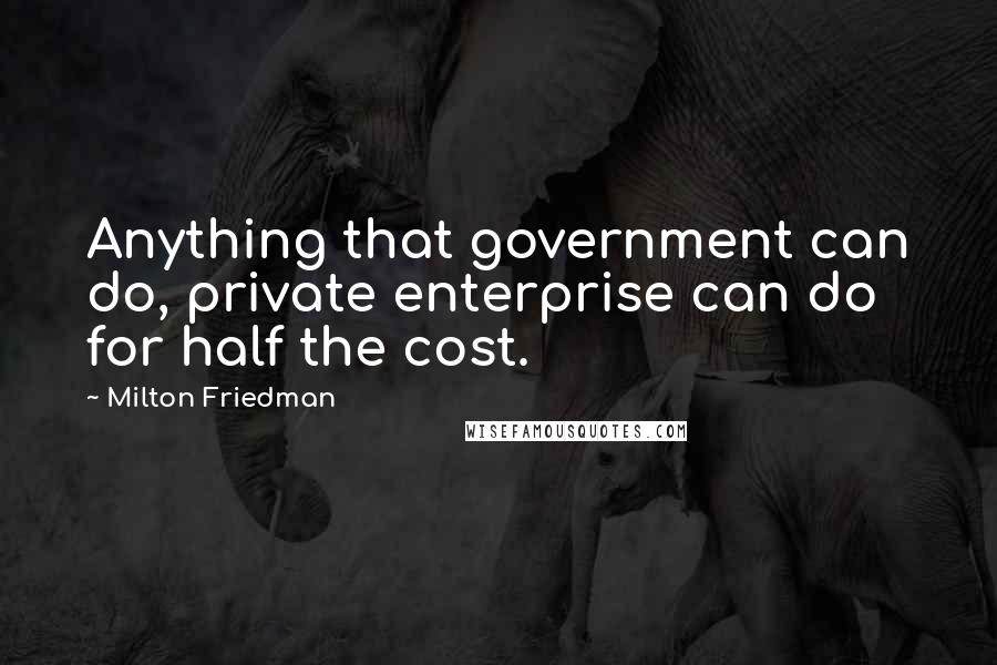 Milton Friedman Quotes: Anything that government can do, private enterprise can do for half the cost.