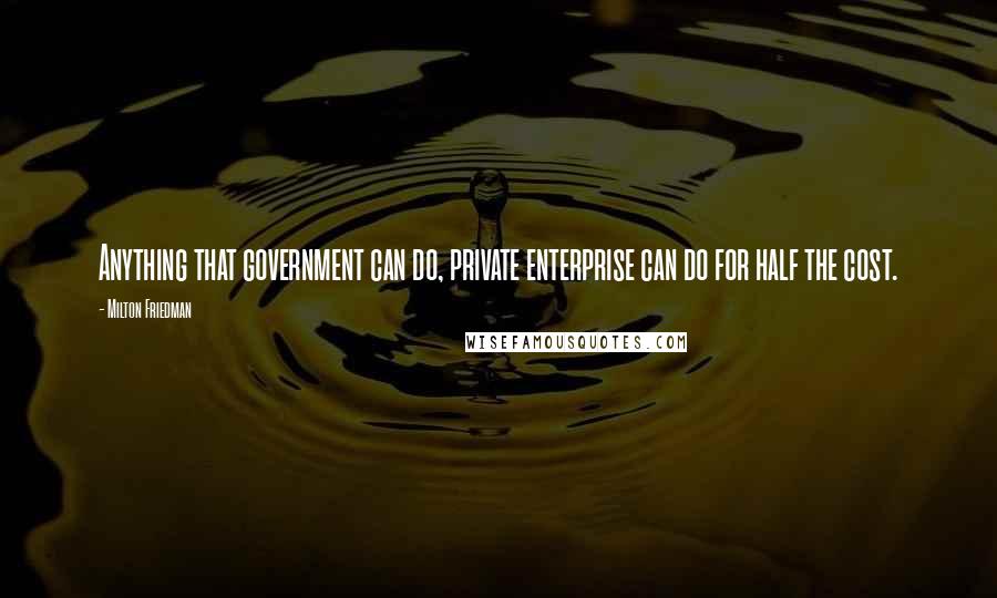 Milton Friedman Quotes: Anything that government can do, private enterprise can do for half the cost.