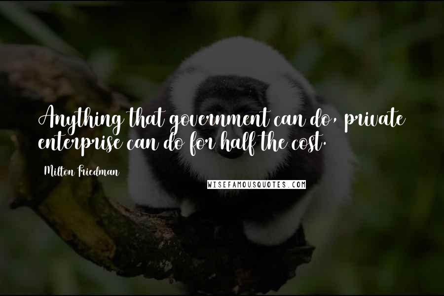 Milton Friedman Quotes: Anything that government can do, private enterprise can do for half the cost.