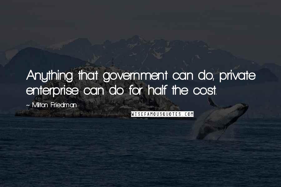 Milton Friedman Quotes: Anything that government can do, private enterprise can do for half the cost.