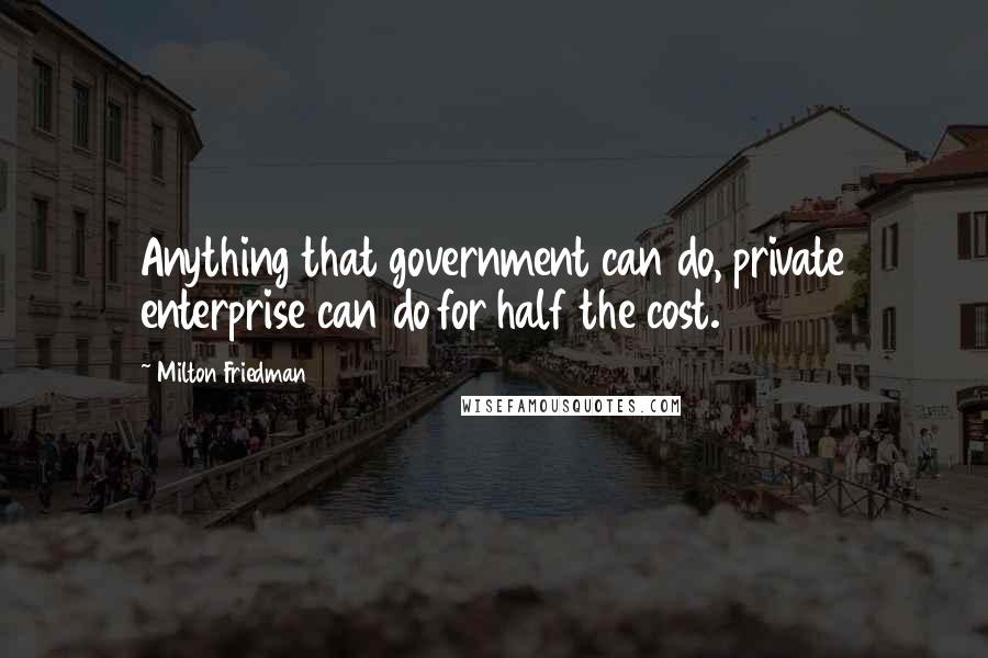 Milton Friedman Quotes: Anything that government can do, private enterprise can do for half the cost.