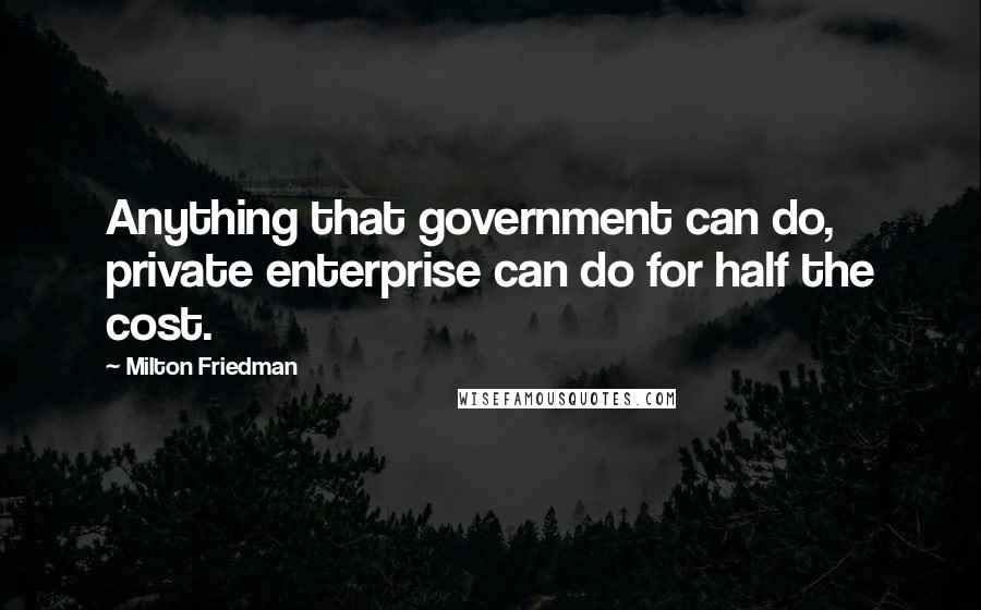 Milton Friedman Quotes: Anything that government can do, private enterprise can do for half the cost.