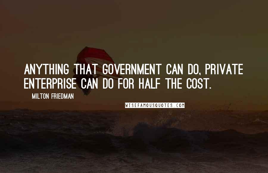 Milton Friedman Quotes: Anything that government can do, private enterprise can do for half the cost.