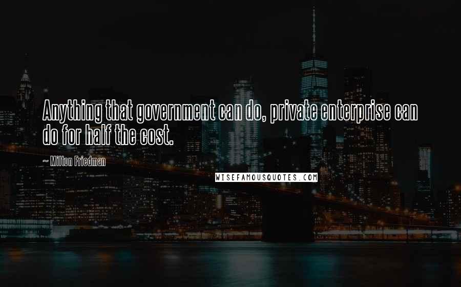 Milton Friedman Quotes: Anything that government can do, private enterprise can do for half the cost.