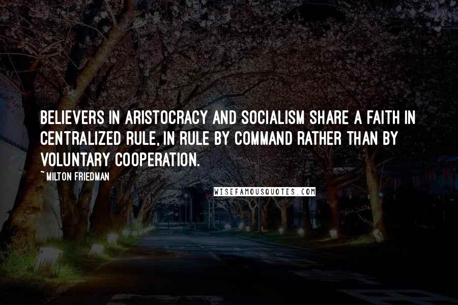 Milton Friedman Quotes: Believers in aristocracy and socialism share a faith in centralized rule, in rule by command rather than by voluntary cooperation.