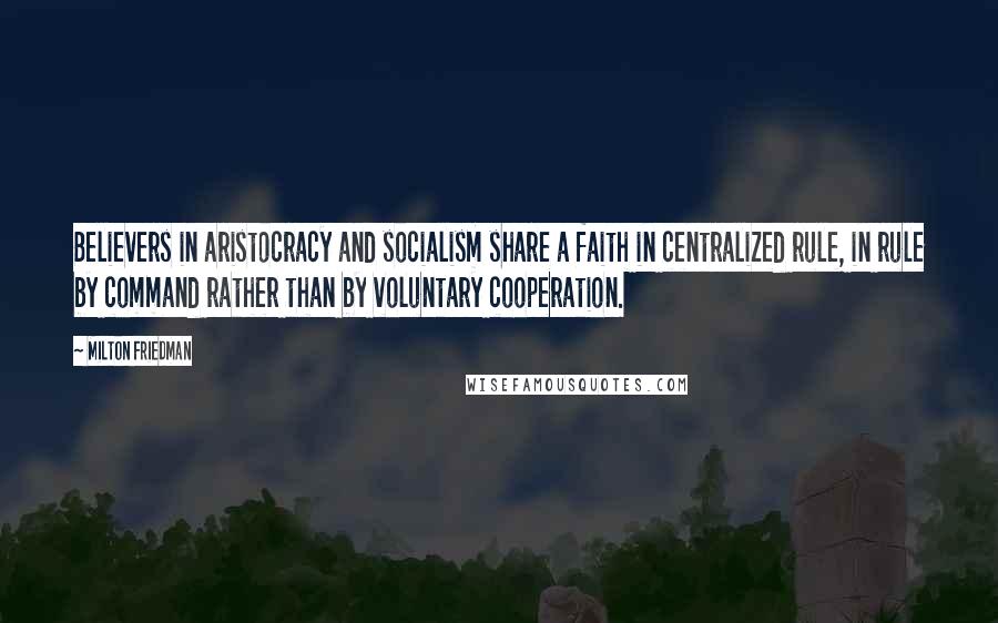 Milton Friedman Quotes: Believers in aristocracy and socialism share a faith in centralized rule, in rule by command rather than by voluntary cooperation.