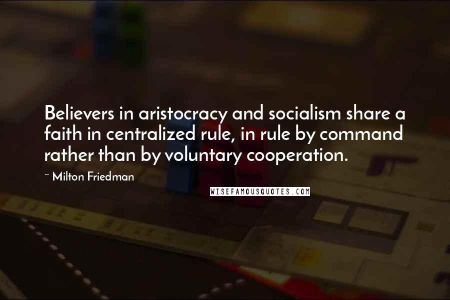 Milton Friedman Quotes: Believers in aristocracy and socialism share a faith in centralized rule, in rule by command rather than by voluntary cooperation.