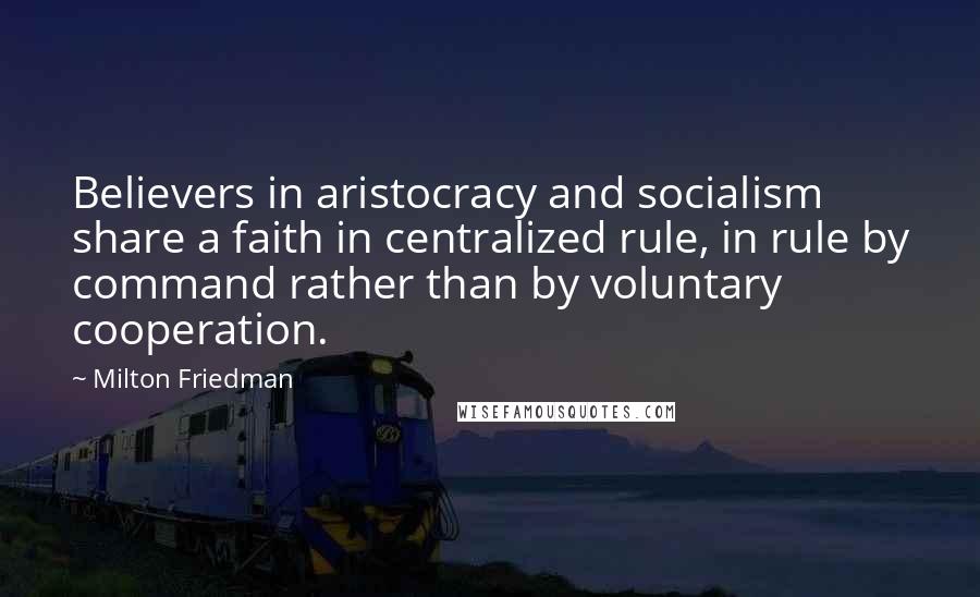 Milton Friedman Quotes: Believers in aristocracy and socialism share a faith in centralized rule, in rule by command rather than by voluntary cooperation.