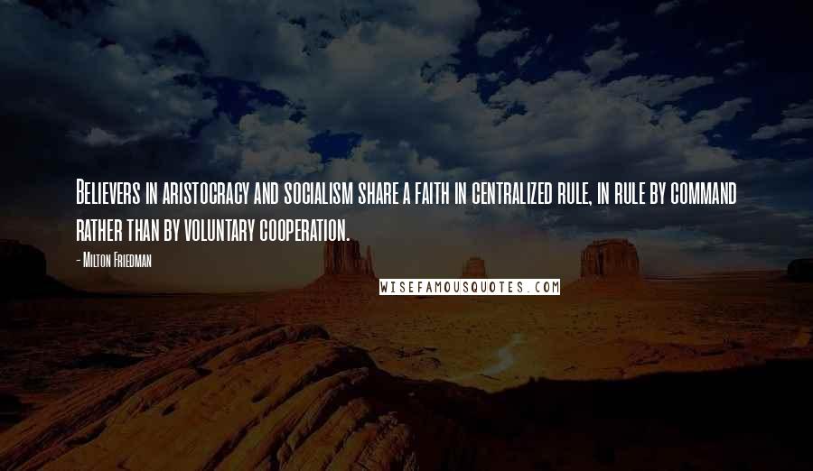 Milton Friedman Quotes: Believers in aristocracy and socialism share a faith in centralized rule, in rule by command rather than by voluntary cooperation.