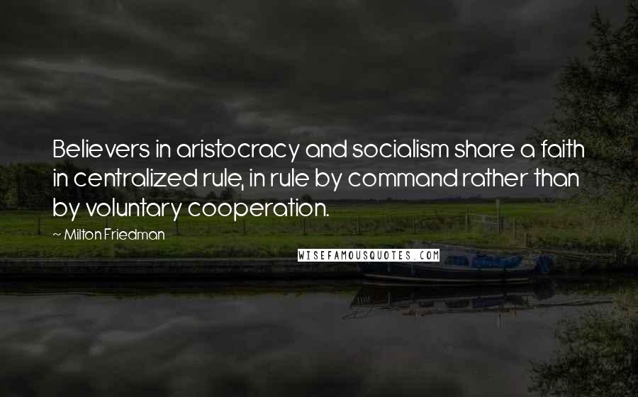 Milton Friedman Quotes: Believers in aristocracy and socialism share a faith in centralized rule, in rule by command rather than by voluntary cooperation.