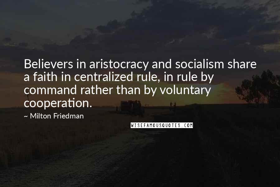 Milton Friedman Quotes: Believers in aristocracy and socialism share a faith in centralized rule, in rule by command rather than by voluntary cooperation.