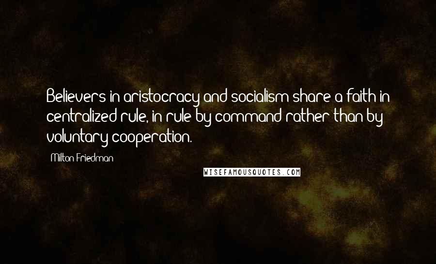 Milton Friedman Quotes: Believers in aristocracy and socialism share a faith in centralized rule, in rule by command rather than by voluntary cooperation.