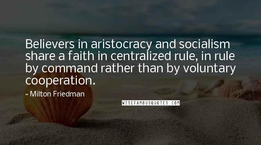 Milton Friedman Quotes: Believers in aristocracy and socialism share a faith in centralized rule, in rule by command rather than by voluntary cooperation.