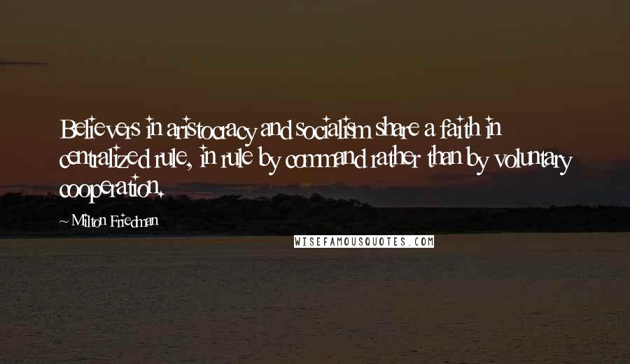 Milton Friedman Quotes: Believers in aristocracy and socialism share a faith in centralized rule, in rule by command rather than by voluntary cooperation.