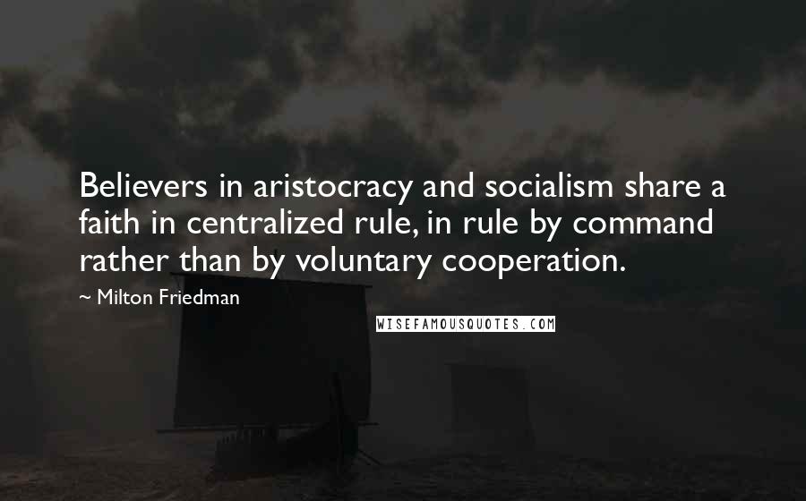 Milton Friedman Quotes: Believers in aristocracy and socialism share a faith in centralized rule, in rule by command rather than by voluntary cooperation.