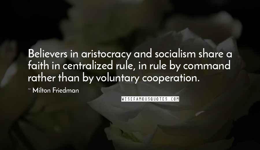 Milton Friedman Quotes: Believers in aristocracy and socialism share a faith in centralized rule, in rule by command rather than by voluntary cooperation.