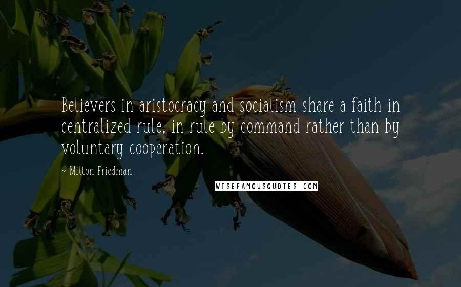 Milton Friedman Quotes: Believers in aristocracy and socialism share a faith in centralized rule, in rule by command rather than by voluntary cooperation.