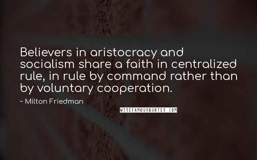 Milton Friedman Quotes: Believers in aristocracy and socialism share a faith in centralized rule, in rule by command rather than by voluntary cooperation.