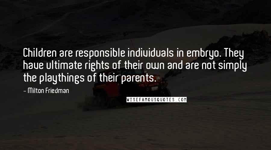 Milton Friedman Quotes: Children are responsible individuals in embryo. They have ultimate rights of their own and are not simply the playthings of their parents.