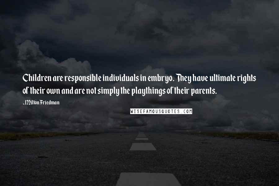 Milton Friedman Quotes: Children are responsible individuals in embryo. They have ultimate rights of their own and are not simply the playthings of their parents.