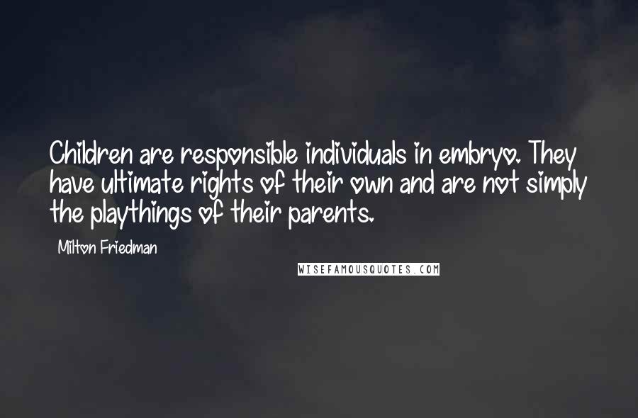 Milton Friedman Quotes: Children are responsible individuals in embryo. They have ultimate rights of their own and are not simply the playthings of their parents.