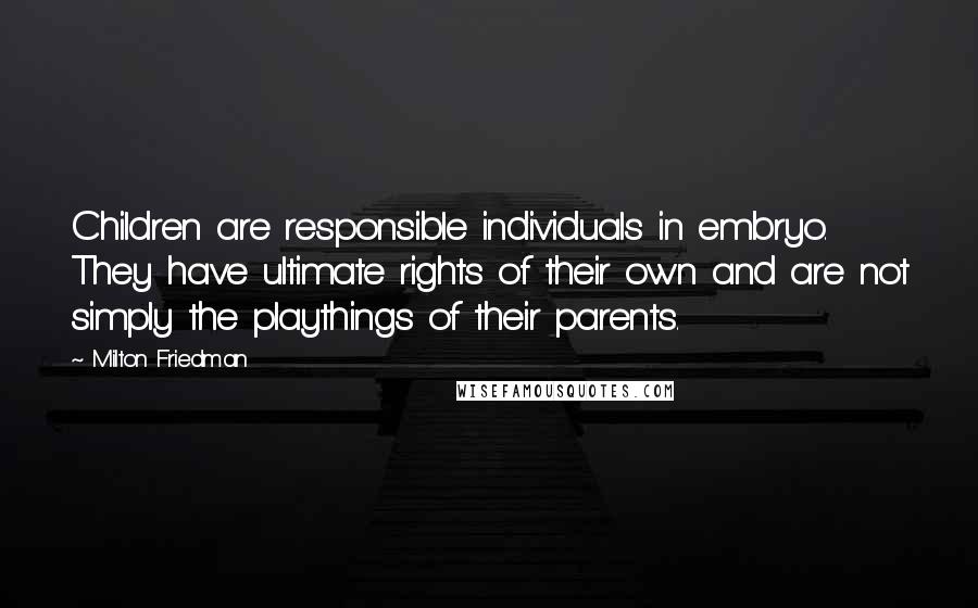 Milton Friedman Quotes: Children are responsible individuals in embryo. They have ultimate rights of their own and are not simply the playthings of their parents.