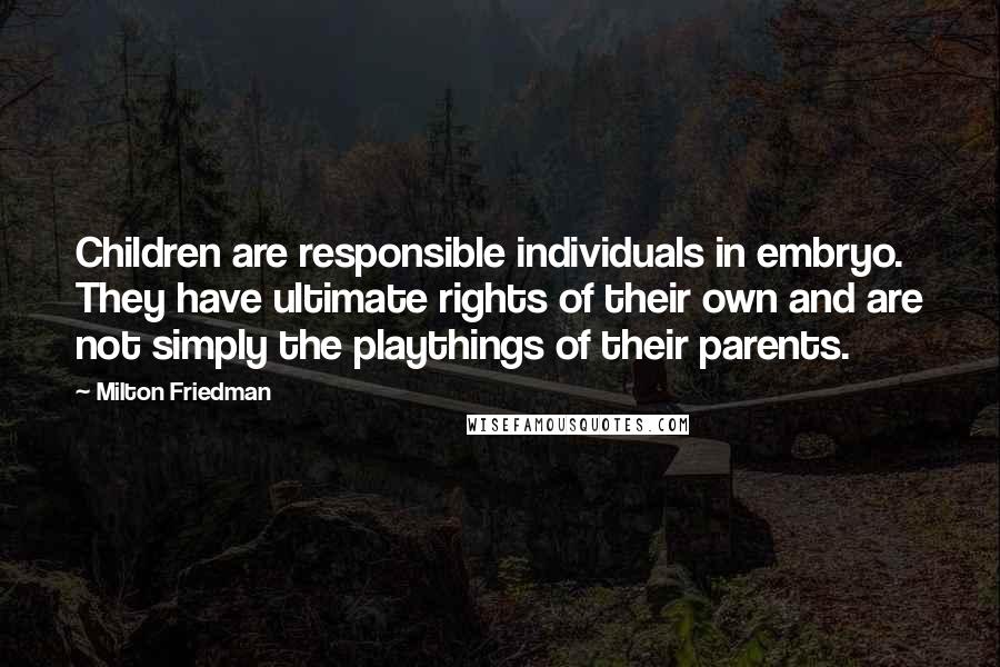 Milton Friedman Quotes: Children are responsible individuals in embryo. They have ultimate rights of their own and are not simply the playthings of their parents.