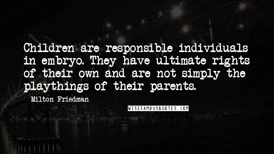 Milton Friedman Quotes: Children are responsible individuals in embryo. They have ultimate rights of their own and are not simply the playthings of their parents.