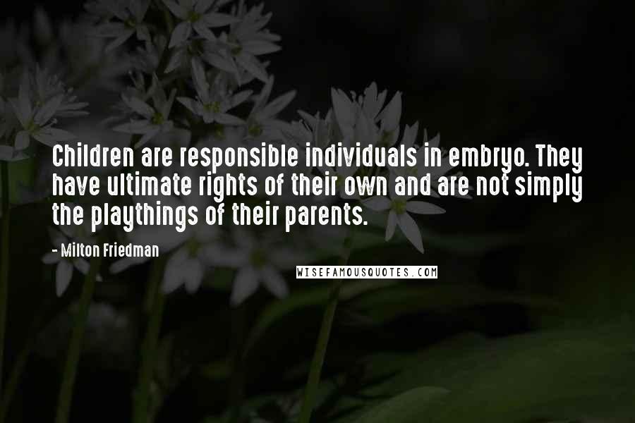 Milton Friedman Quotes: Children are responsible individuals in embryo. They have ultimate rights of their own and are not simply the playthings of their parents.