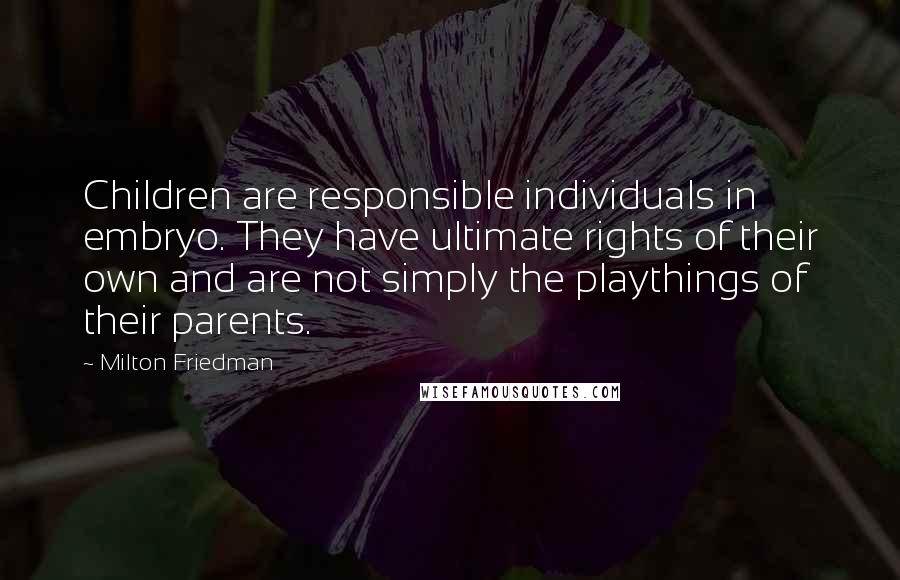 Milton Friedman Quotes: Children are responsible individuals in embryo. They have ultimate rights of their own and are not simply the playthings of their parents.