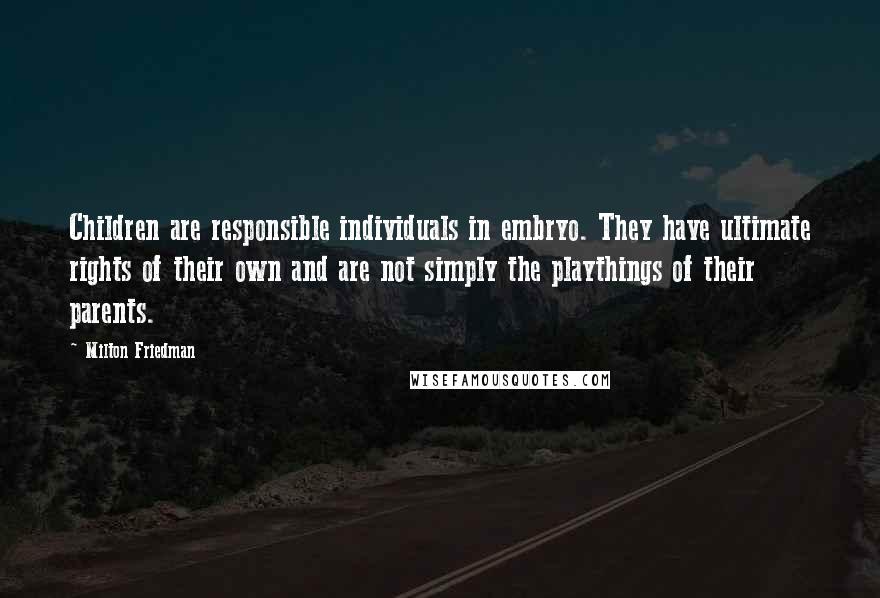 Milton Friedman Quotes: Children are responsible individuals in embryo. They have ultimate rights of their own and are not simply the playthings of their parents.