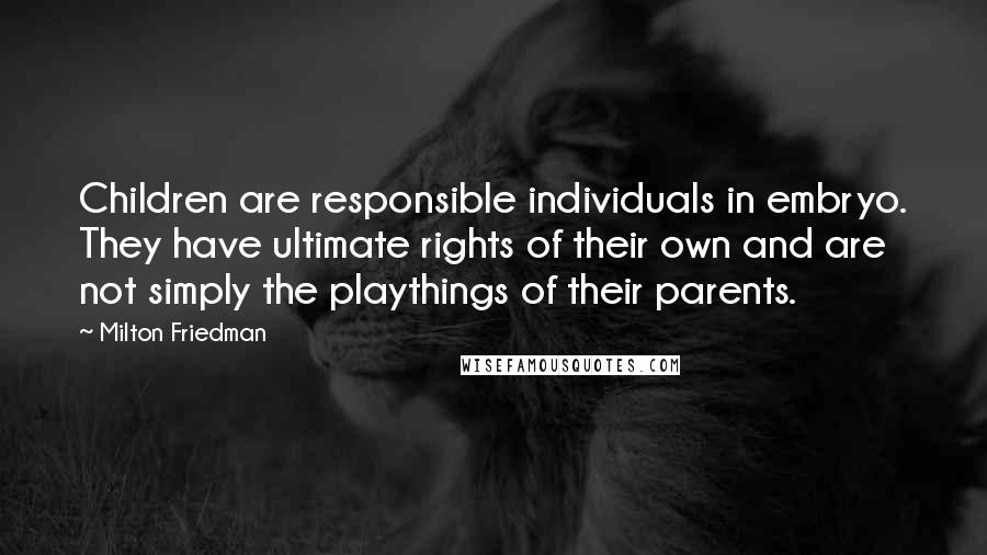 Milton Friedman Quotes: Children are responsible individuals in embryo. They have ultimate rights of their own and are not simply the playthings of their parents.