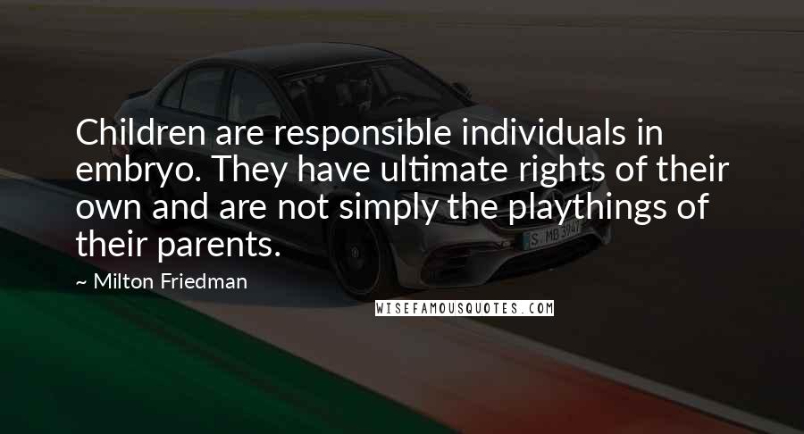 Milton Friedman Quotes: Children are responsible individuals in embryo. They have ultimate rights of their own and are not simply the playthings of their parents.