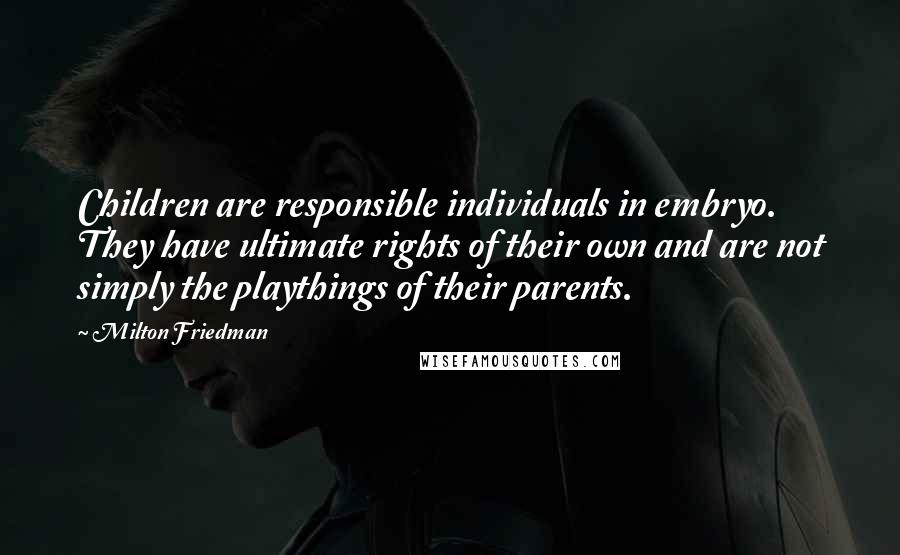 Milton Friedman Quotes: Children are responsible individuals in embryo. They have ultimate rights of their own and are not simply the playthings of their parents.